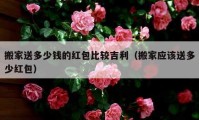 搬家送多少錢的紅包比較吉利（搬家應(yīng)該送多少紅包）