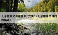 兒子搬家父母送什么比較好（兒子搬家父母的祝福語）