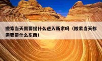 搬家當天需要提什么進入新家嗎（搬家當天都需要帶什么東西）