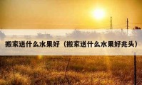 搬家送什么水果好（搬家送什么水果好兆頭）