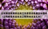 公司搬家距離較遠員工不愿意去能要到補償嗎（公司搬家太遠無法上班勞動法怎么辦）