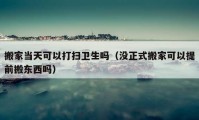 搬家當(dāng)天可以打掃衛(wèi)生嗎（沒正式搬家可以提前搬東西嗎）