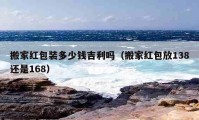 搬家紅包裝多少錢(qián)吉利嗎（搬家紅包放138還是168）