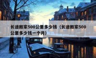 長途搬家500公里多少錢（長途搬家500公里多少錢一個月）