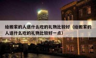 給搬家的人送什么吃的禮物比較好（給搬家的人送什么吃的禮物比較好一點）