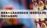 搬家有什么風(fēng)水講究和忌諱（搬家有什么講究嗎有什么說法嗎）