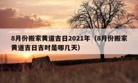 8月份搬家黃道吉日2021年（8月份搬家黃道吉日吉時是哪幾天）