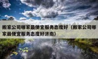 搬家公司哪家最便宜服務(wù)態(tài)度好（搬家公司哪家最便宜服務(wù)態(tài)度好濟(jì)南）