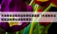 長途搬家運(yùn)輸貨運(yùn)收費(fèi)標(biāo)準(zhǔn)最新（長途搬家運(yùn)輸貨運(yùn)收費(fèi)標(biāo)準(zhǔn)最新規(guī)定）