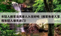 年輕人搬家當(dāng)天老人入住好嗎（搬家有老人家和年輕人誰先進門）