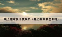 晚上搬家屬于擾民么（晚上搬家會怎么樣）