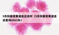 5月份搬家黃道吉日吉時（5月份搬家黃道吉日查詢2021年）