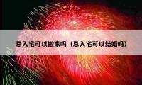 忌入宅可以搬家嗎（忌入宅可以結(jié)婚嗎）