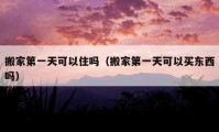 搬家第一天可以住嗎（搬家第一天可以買東西嗎）