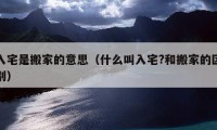 入宅是搬家的意思（什么叫入宅?和搬家的區(qū)別）