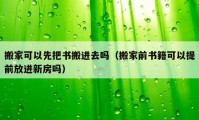 搬家可以先把書搬進去嗎（搬家前書籍可以提前放進新房嗎）