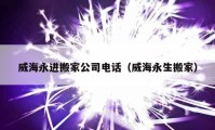 威海永進搬家公司電話（威海永生搬家）