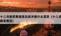 十二月搬家黃道吉日表沖豬什么意思（十二月搬家黃歷）