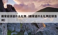 搬家應(yīng)該送什么禮物（搬家送什么禮物比較吉利）