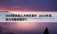 2024年農(nóng)歷幾月搬家最好（2024年農(nóng)歷幾月搬家最好?）