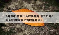 8月28日搬家什么時(shí)辰最好（2021年8月28日搬家早上吉時(shí)是幾點(diǎn)）