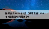 搬家吉日2024年5月（搬家吉日2024年5月最佳時(shí)間是多少）