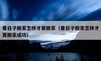 看日子搬家怎樣才算搬家（看日子搬家怎樣才算搬家成功）