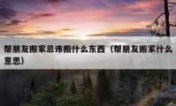 幫朋友搬家忌諱搬什么東西（幫朋友搬家什么意思）