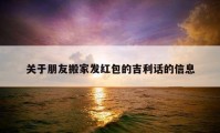 關(guān)于朋友搬家發(fā)紅包的吉利話的信息