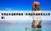 石家莊長(zhǎng)途搬家服務(wù)（石家莊長(zhǎng)途搬家怎么劃算）