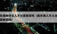 東西搬進去人不住算搬家嗎（搬東西人不入住算搬家嗎）