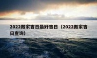 2022搬家吉日最好吉日（2022搬家吉日查詢）