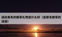 送給朋友的搬家禮物送什么好（送朋友搬家的話語）