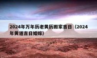 2024年萬(wàn)年歷老黃歷搬家吉日（2024年黃道吉日婚嫁）