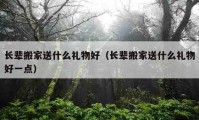 長輩搬家送什么禮物好（長輩搬家送什么禮物好一點(diǎn)）