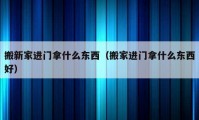 搬新家進門拿什么東西（搬家進門拿什么東西好）