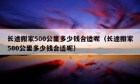 長途搬家500公里多少錢合適呢（長途搬家500公里多少錢合適呢）