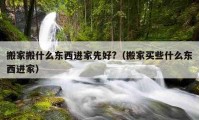 搬家搬什么東西進家先好?（搬家買些什么東西進家）