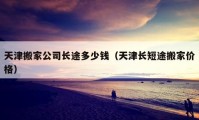 天津搬家公司長途多少錢（天津長短途搬家價格）