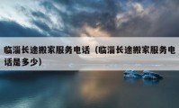 臨淄長(zhǎng)途搬家服務(wù)電話（臨淄長(zhǎng)途搬家服務(wù)電話是多少）