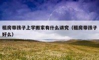 租房帶孩子上學(xué)搬家有什么講究（租房帶孩子好么）