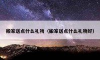 搬家送點(diǎn)什么禮物（搬家送點(diǎn)什么禮物好）