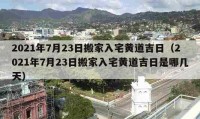 2021年7月23日搬家入宅黃道吉日（2021年7月23日搬家入宅黃道吉日是哪幾天）