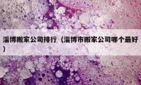 淄博搬家公司排行（淄博市搬家公司哪個最好）