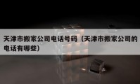 天津市搬家公司電話號碼（天津市搬家公司的電話有哪些）