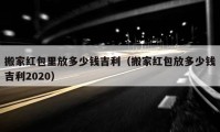 搬家紅包里放多少錢吉利（搬家紅包放多少錢吉利2020）