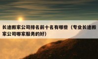 長途搬家公司排名前十名有哪些（專業(yè)長途搬家公司哪家服務(wù)的好）