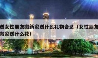 送女性朋友搬新家送什么禮物合適（女性朋友搬家送什么花）