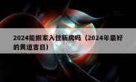 2024能搬家入住新房嗎（2024年最好的黃道吉日）