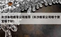 長沙本地搬家公司推薦（長沙搬家公司哪個(gè)便宜哪個(gè)好）